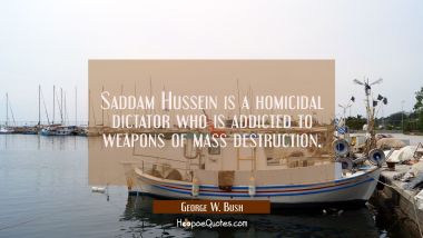 Saddam Hussein is a homicidal dictator who is addicted to weapons of mass destruction.