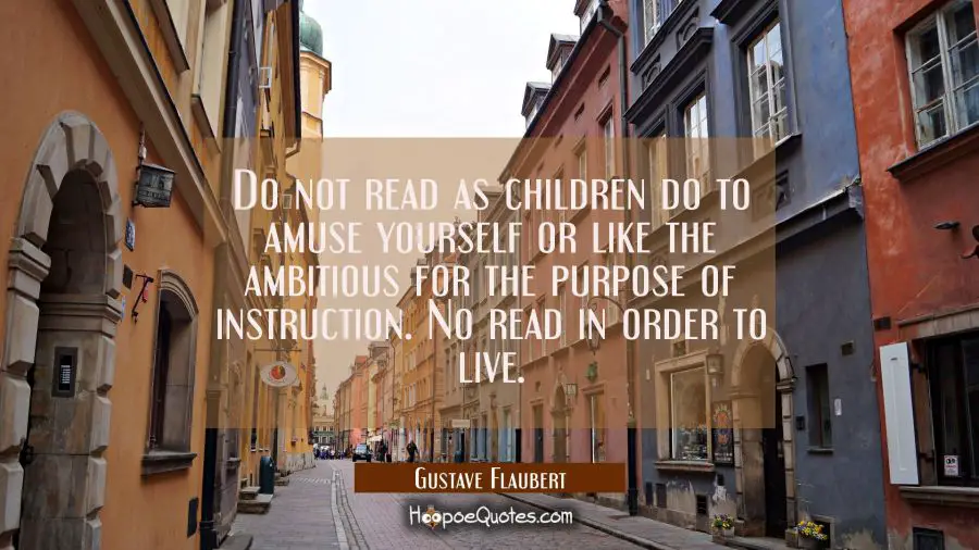 Do not read as children do to amuse yourself or like the ambitious for the purpose of instruction. Gustave Flaubert Quotes