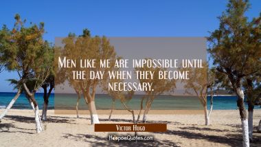 Men like me are impossible until the day when they become necessary.