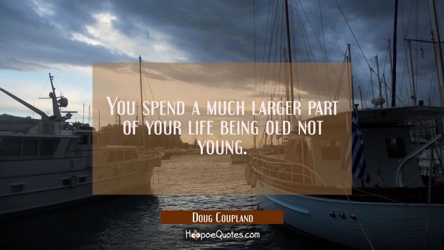 You spend a much larger part of your life being old not young. Doug Coupland Quotes