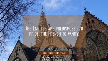 The English are predisposed to pride the French to vanity. Jean-Jacques Rousseau Quotes