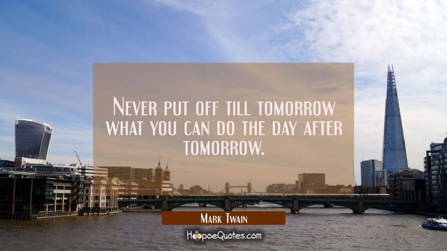 Never put off till tomorrow what you can do the day after tomorrow. Mark Twain Quotes