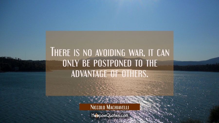 There is no avoiding war, it can only be postponed to the advantage of others. Niccolo Machiavelli Quotes