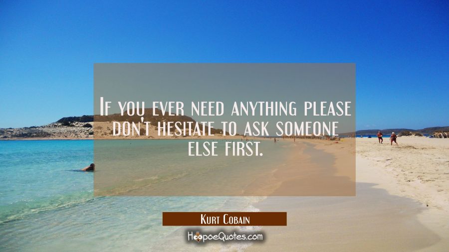If you ever need anything please don't hesitate to ask someone else first. Kurt Cobain Quotes