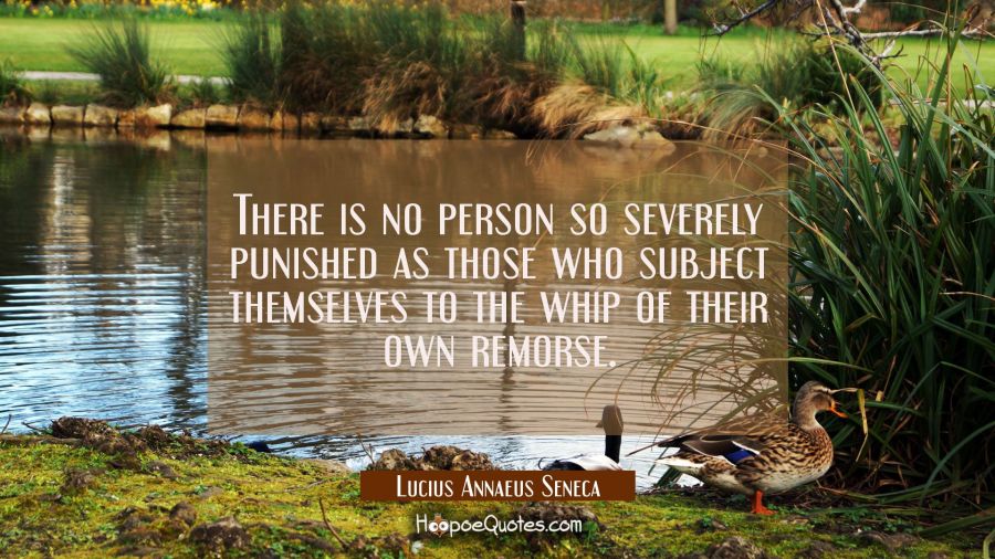 There is no person so severely punished as those who subject themselves to the whip of their own re Lucius Annaeus Seneca Quotes