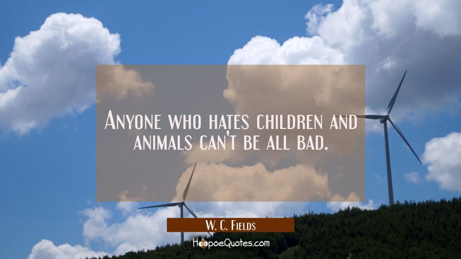 Anyone who hates children and animals can&#039;t be all bad. W. C. Fields Quotes