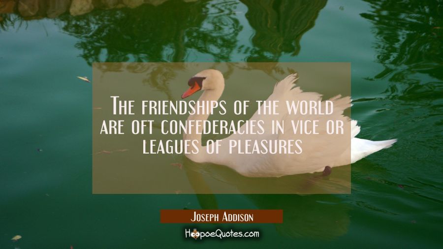 The friendships of the world are oft confederacies in vice or leagues of pleasures Joseph Addison Quotes