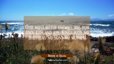 Our most bitter enemies are our own kith and kin. Kings have no brothers no sons no mother! Honore de Balzac Quotes