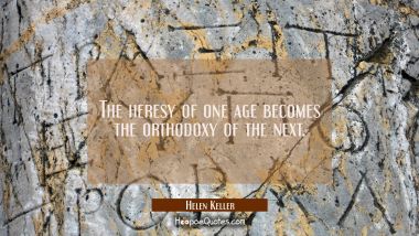 The heresy of one age becomes the orthodoxy of the next. Helen Keller Quotes