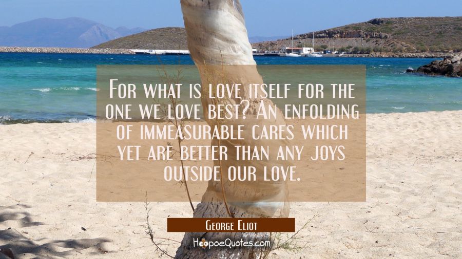 For what is love itself for the one we love best? An enfolding of immeasurable cares which yet are  George Eliot Quotes