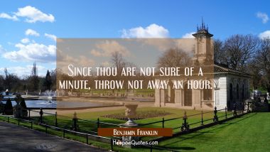 Since thou are not sure of a minute throw not away an hour. Benjamin Franklin Quotes