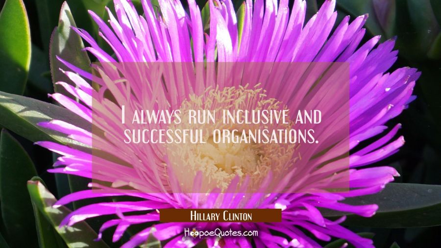 I always run inclusive and successful organisations. Hillary Clinton Quotes