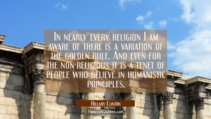 In nearly every religion I am aware of there is a variation of the golden rule. And even for the no Hillary Clinton Quotes