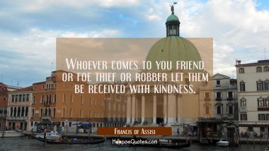 Whoever comes to you friend or foe thief or robber let them be received with kindness.