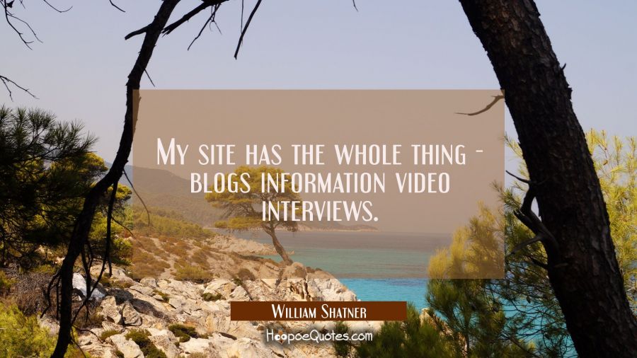 My site has the whole thing - blogs information video interviews. William Shatner Quotes
