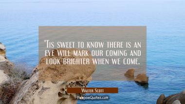 &#039;Tis sweet to know there is an eye will mark our coming and look brighter when we come.
