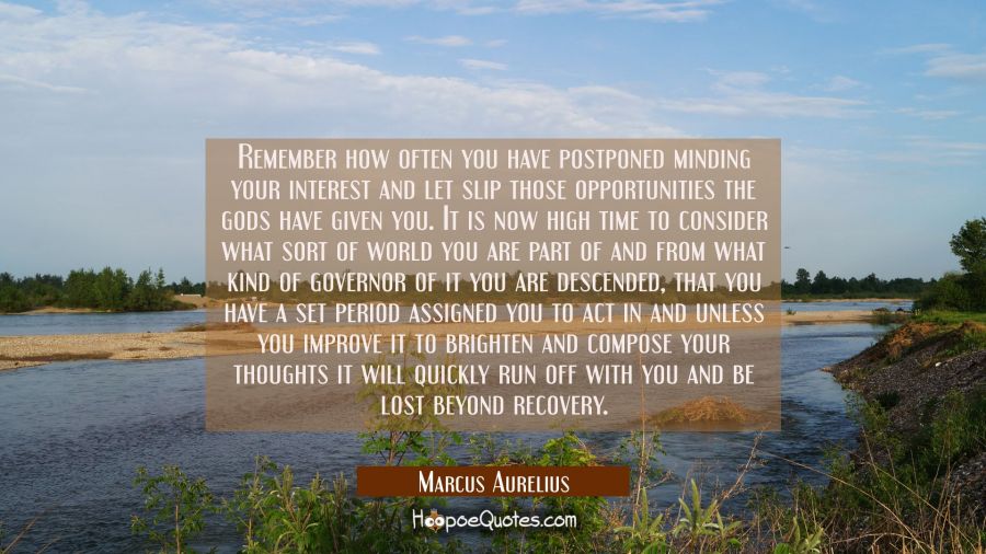 Remember how often you have postponed minding your interest and let slip those opportunities the go Marcus Aurelius Quotes