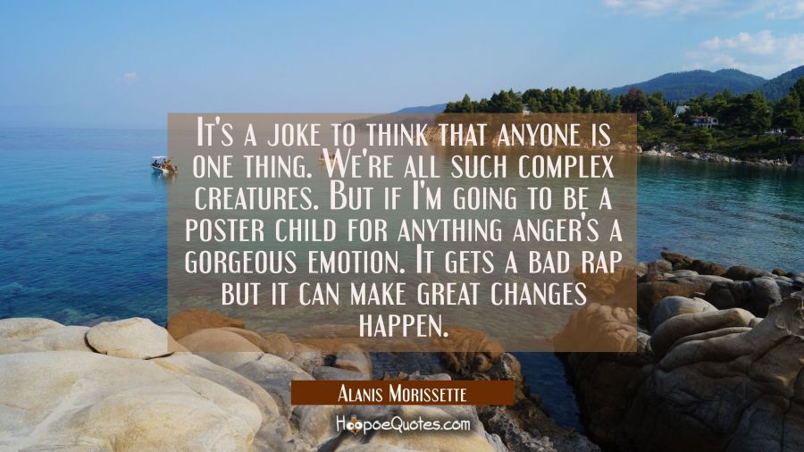 It's a joke to think that anyone is one thing. We're all such complex creatures. But if I'm going t Alanis Morissette Quotes