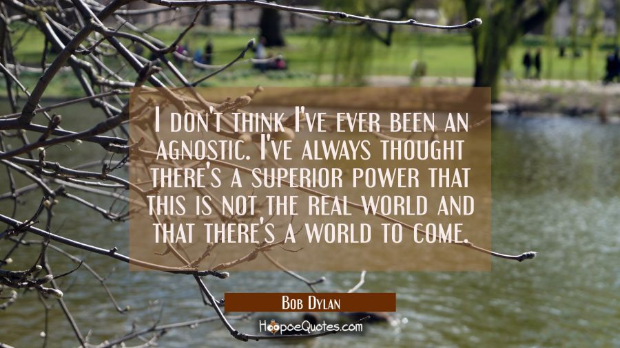 I don't think I've ever been an agnostic. I've always thought there's a superior power that this is Bob Dylan Quotes