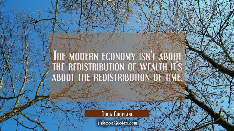 The modern economy isn't about the redistribution of wealth it's about the redistribution of time. Doug Coupland Quotes