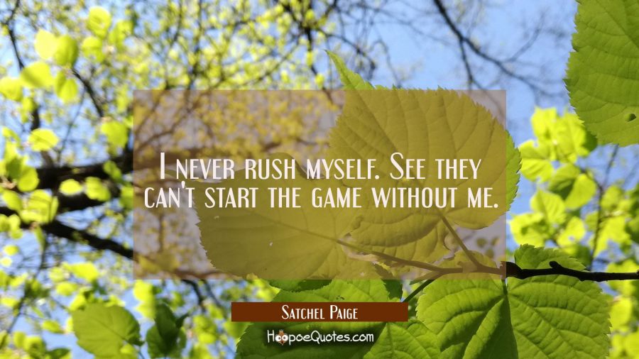 I never rush myself. See they can't start the game without me. Satchel Paige Quotes