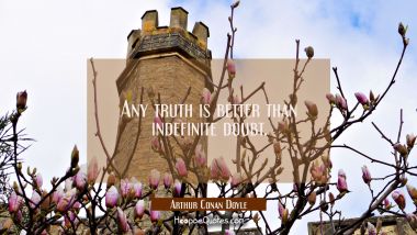 Any truth is better than indefinite doubt. Arthur Conan Doyle Quotes
