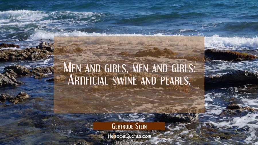 Men and girls men and girls: Artificial swine and pearls. Gertrude Stein Quotes