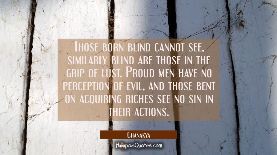 Those born blind cannot see, similarly blind are those in the grip of lust. Proud men have no perce Chanakya Quotes