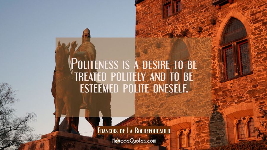 Politeness is a desire to be treated politely and to be esteemed polite oneself. Francois de La Rochefoucauld Quotes
