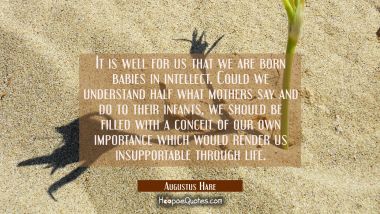 It is well for us that we are born babies in intellect. Could we understand half what mothers say a Augustus Hare Quotes