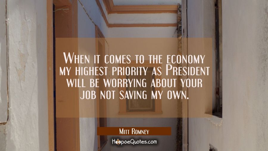 When it comes to the economy my highest priority as President will be worrying about your job not s Mitt Romney Quotes