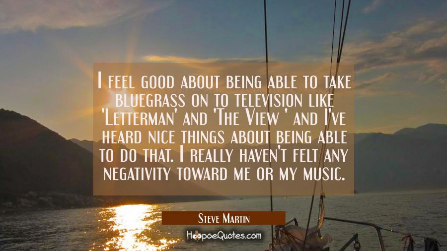 I feel good about being able to take bluegrass on to television like 'Letterman' and 'The View ' an Steve Martin Quotes