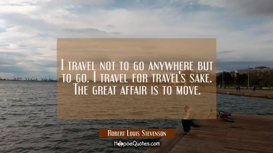 I travel not to go anywhere but to go. I travel for travel&#039;s sake. The great affair is to move. Robert Louis Stevenson Quotes