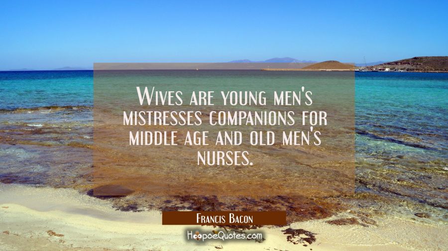 Wives are young men's mistresses companions for middle age and old men's nurses. Francis Bacon Quotes