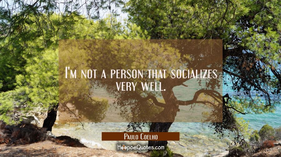 I'm not a person that socializes very well. Paulo Coelho Quotes