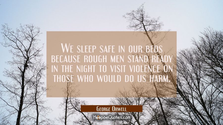 We sleep safe in our beds because rough men stand ready in the night to visit violence on those who George Orwell Quotes