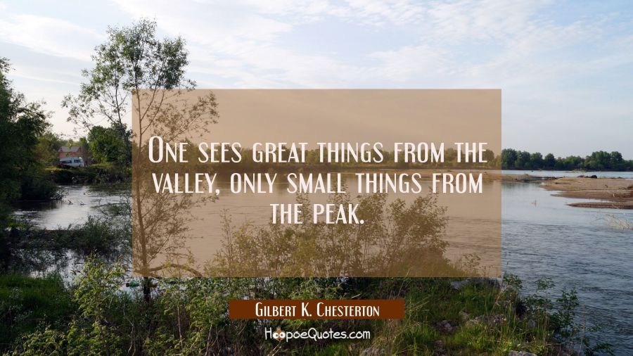 One sees great things from the valley, only small things from the peak. Gilbert K. Chesterton Quotes