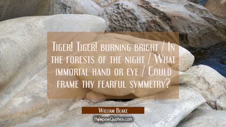 Tiger! Tiger! burning bright / In the forests of the night / What immortal hand or eye / Could fram William Blake Quotes