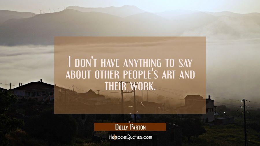 I don't have anything to say about other people's art and their work. Dolly Parton Quotes