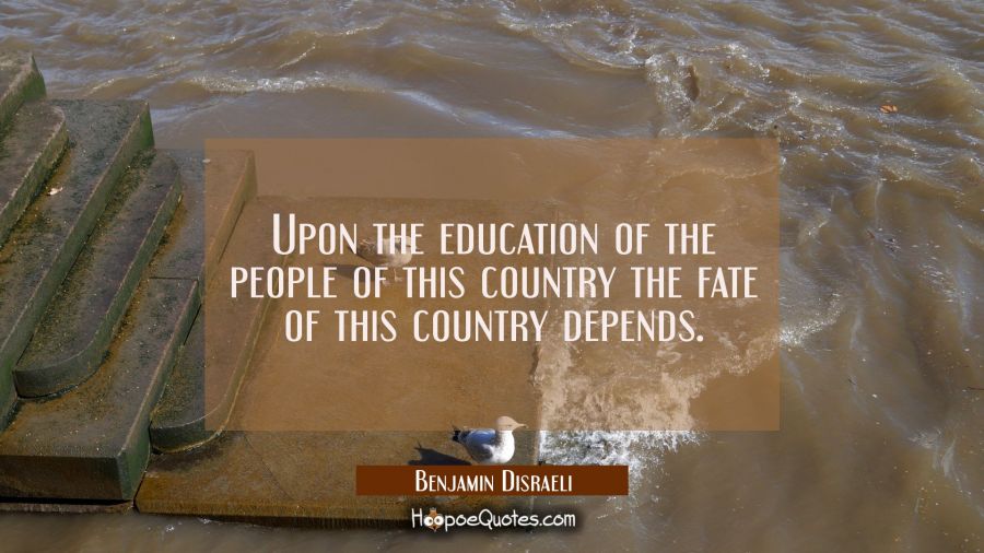 Upon the education of the people of this country the fate of this country depends. Benjamin Disraeli Quotes