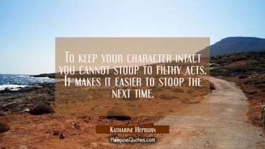 To keep your character intact you cannot stoop to filthy acts. It makes it easier to stoop the next Katharine Hepburn Quotes
