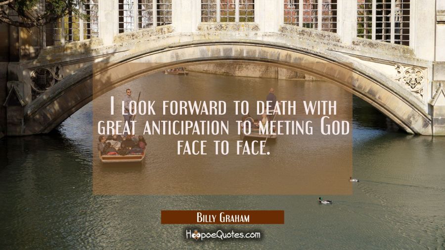 I look forward to death with great anticipation to meeting God face to face. Billy Graham Quotes