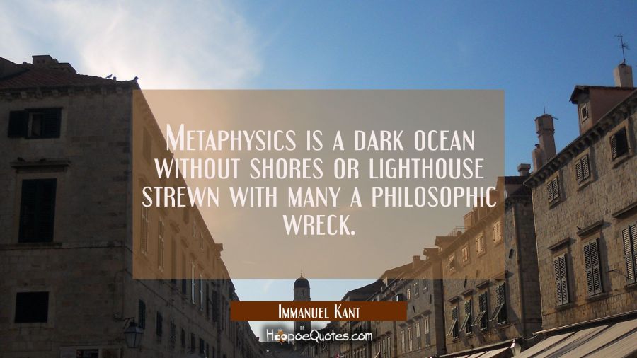 Metaphysics is a dark ocean without shores or lighthouse strewn with many a philosophic wreck. Immanuel Kant Quotes