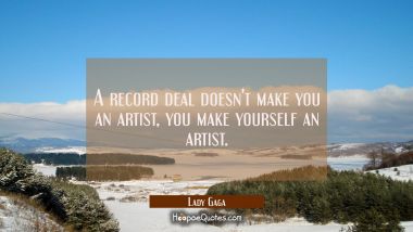 A record deal doesn&#039;t make you an artist, you make yourself an artist.