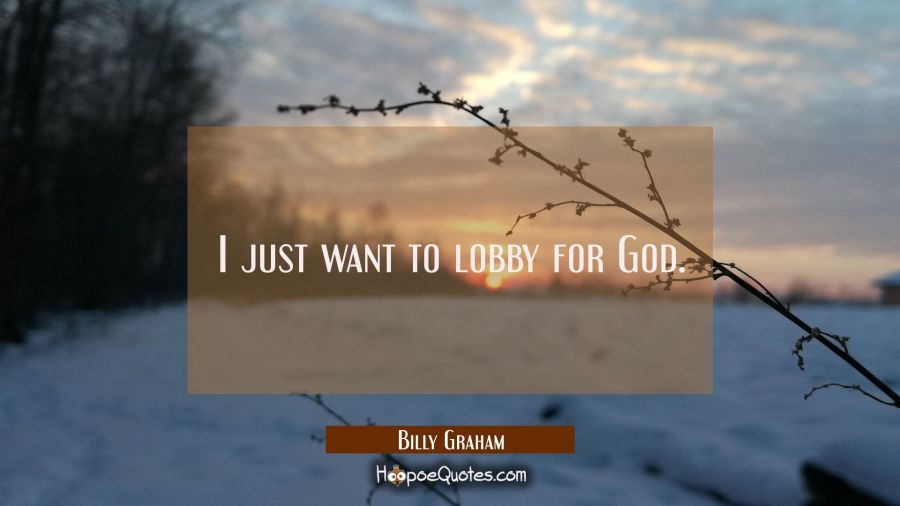 I just want to lobby for God. Billy Graham Quotes