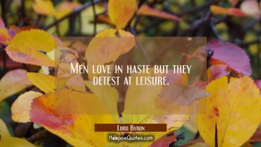 Men love in haste but they detest at leisure. Lord Byron Quotes