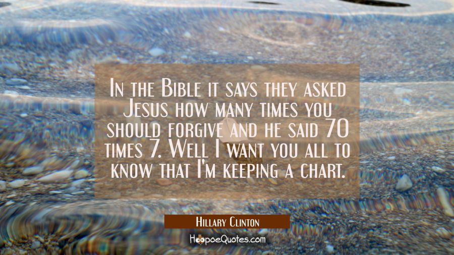 In the Bible it says they asked Jesus how many times you should forgive and he said 70 times 7. Wel Hillary Clinton Quotes