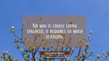 No man is lonely eating spaghetti, it requires so much attention.