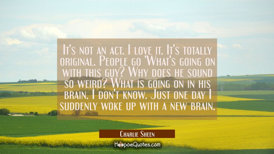 It's not an act. I love it. It's totally original. People go 'What's going on with this guy? Why do Charlie Sheen Quotes
