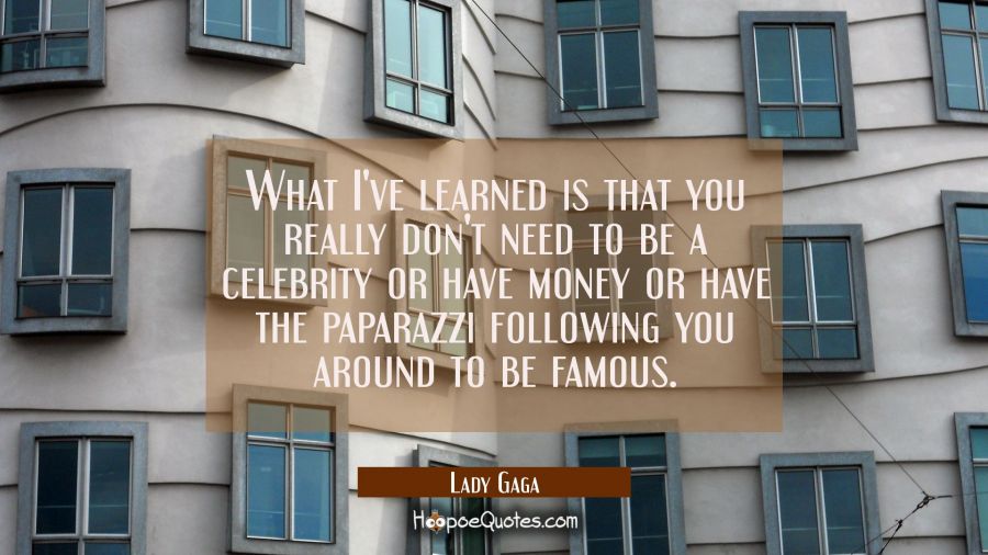 What I've learned is that you really don't need to be a celebrity or have money or have the paparaz Lady Gaga Quotes